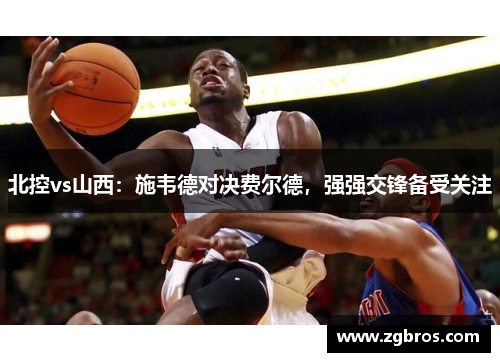 北控vs山西：施韦德对决费尔德，强强交锋备受关注